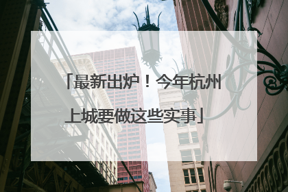 最新出炉！今年杭州上城要做这些实事