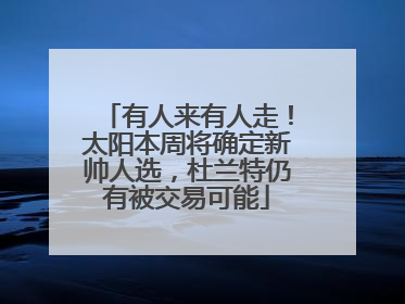 有人来有人走！太阳本周将确定新帅人选，杜兰特仍有被交易可能
