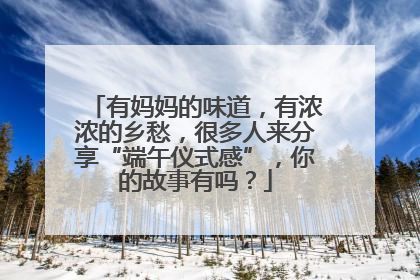 有妈妈的味道，有浓浓的乡愁，很多人来分享“端午仪式感”，你的故事有吗？
