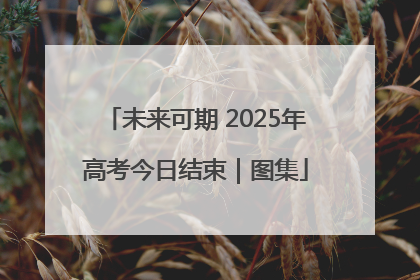 未来可期 2025年高考今日结束｜图集