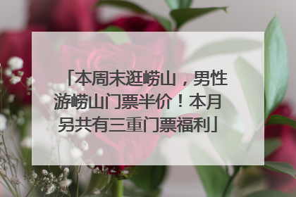 本周末逛崂山，男性游崂山门票半价！本月另共有三重门票福利