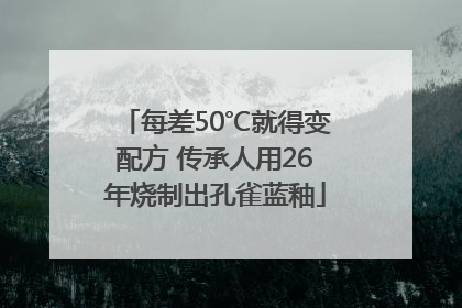 每差50℃就得变配方 传承人用26年烧制出孔雀蓝釉