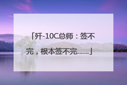 歼-10C总师：签不完，根本签不完……