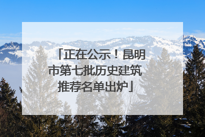 正在公示！昆明市第七批历史建筑推荐名单出炉