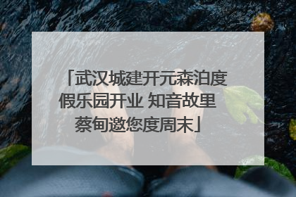 武汉城建开元森泊度假乐园开业 知音故里蔡甸邀您度周末