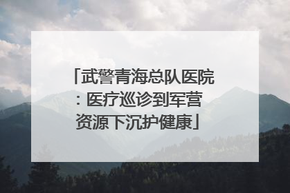 武警青海总队医院：医疗巡诊到军营  资源下沉护健康