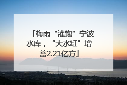 梅雨“灌饱”宁波水库，“大水缸”增蓄2.21亿方