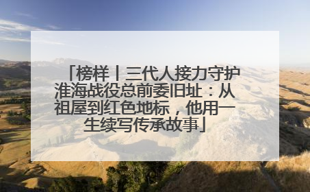 榜样丨三代人接力守护淮海战役总前委旧址：从祖屋到红色地标，他用一生续写传承故事