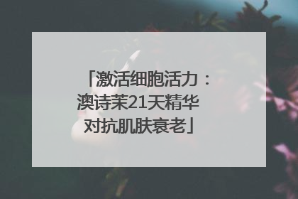 激活细胞活力：澳诗茉21天精华对抗肌肤衰老