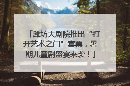 潍坊大剧院推出“打开艺术之门”套票，暑期儿童剧盛宴来袭！