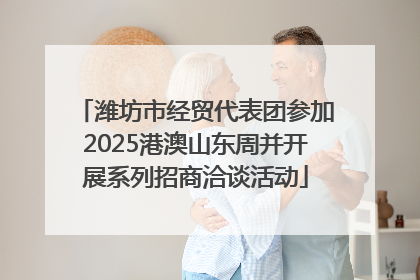 潍坊市经贸代表团参加2025港澳山东周并开展系列招商洽谈活动