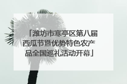 潍坊市寒亭区第八届西瓜节暨优势特色农产品全国巡礼活动开幕