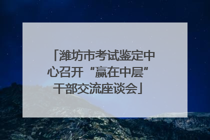 潍坊市考试鉴定中心召开“赢在中层”干部交流座谈会