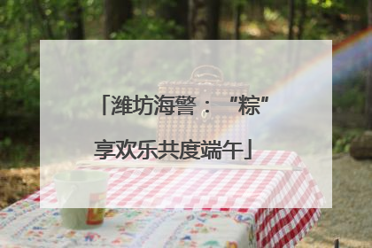 潍坊海警：“粽”享欢乐共度端午