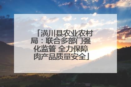 潢川县农业农村局：联合多部门强化监管 全力保障肉产品质量安全