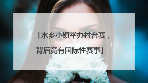 水乡小镇举办村台赛，背后竟有国际性赛事