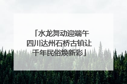 水龙舞动迎端午 四川达州石桥古镇让千年民俗焕新彩
