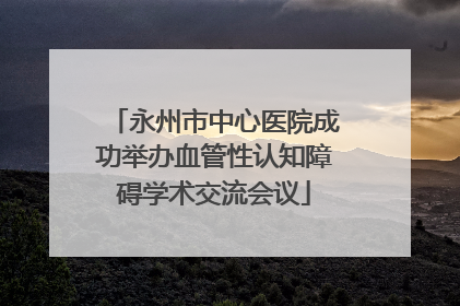 永州市中心医院成功举办血管性认知障碍学术交流会议