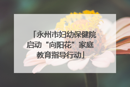 永州市妇幼保健院启动“向阳花”家庭教育指导行动