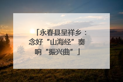 永春县呈祥乡：念好“山海经”奏响“振兴曲”
