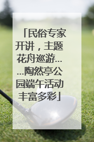 民俗专家开讲，主题花舟巡游……陶然亭公园端午活动丰富多彩