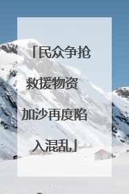 民众争抢救援物资 加沙再度陷入混乱