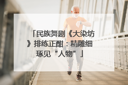 民族舞剧《大染坊》排练正酣：精雕细琢见“人物”