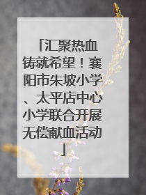汇聚热血 铸就希望！襄阳市朱坡小学、太平店中心小学联合开展无偿献血活动