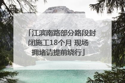 江滨南路部分路段封闭施工18个月 现场拥堵请提前绕行
