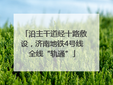 沿主干道经十路敷设，济南地铁4号线全线“轨通”