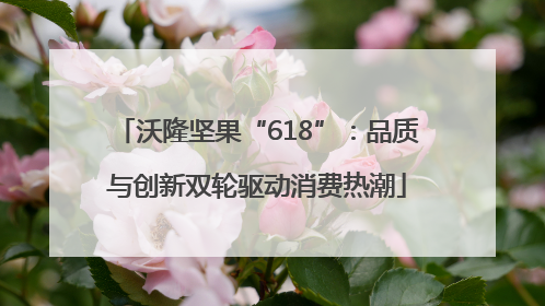 沃隆坚果“618”：品质与创新双轮驱动消费热潮