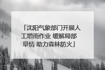 沈阳气象部门开展人工增雨作业 缓解局部旱情 助力森林防火