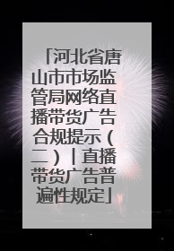 河北省唐山市市场监管局网络直播带货广告合规提示（二）︱直播带货广告普遍性规定