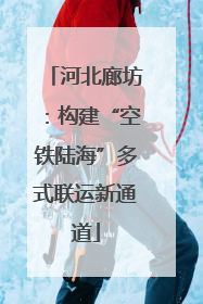 河北廊坊：构建“空铁陆海”多式联运新通道