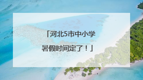 河北5市中小学暑假时间定了！