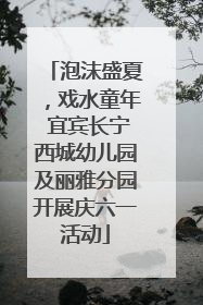 泡沫盛夏，戏水童年 宜宾长宁西城幼儿园及丽雅分园开展庆六一活动