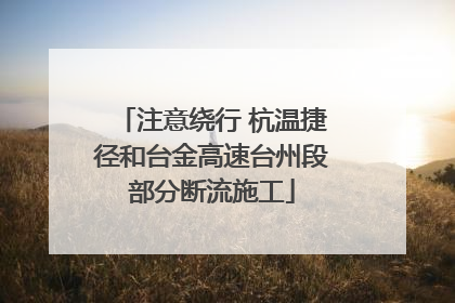 注意绕行 杭温捷径和台金高速台州段部分断流施工
