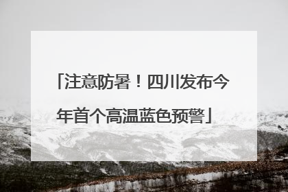 注意防暑！四川发布今年首个高温蓝色预警