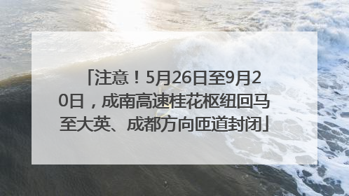注意！5月26日至9月20日，成南高速桂花枢纽回马至大英、成都方向匝道封闭