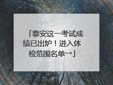 泰安这一考试成绩已出炉！进入体检范围名单→