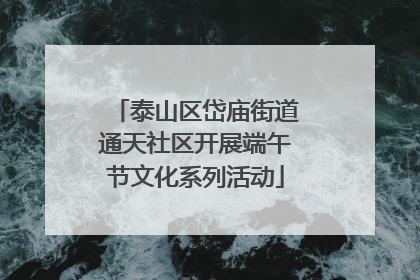 泰山区岱庙街道通天社区开展端午节文化系列活动