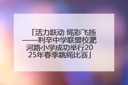 活力跃动 绳彩飞扬——利辛中学联盟校淝河路小学成功举行2025年春季跳绳比赛