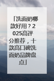 洗面奶哪款好用？2025高评分推荐，十款高口碑洗面奶品牌盘点