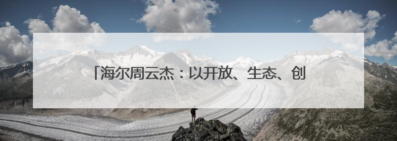 海尔周云杰：以开放、生态、创新诠释中国跨国公司全球化担当