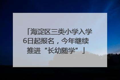 海淀区三类小学入学6日起报名，今年继续推进“长幼随学”