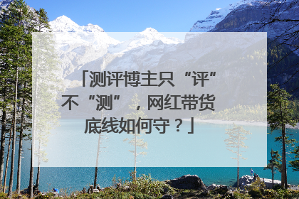 测评博主只“评”不“测”，网红带货底线如何守？