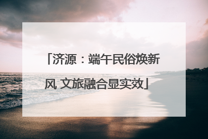 济源：端午民俗焕新风 文旅融合显实效