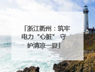 浙江衢州：筑牢电力“心脏” 守护清凉一夏