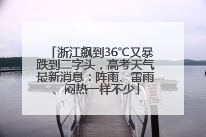 浙江飙到36℃又暴跌到二字头，高考天气最新消息：阵雨、雷雨、闷热一样不少