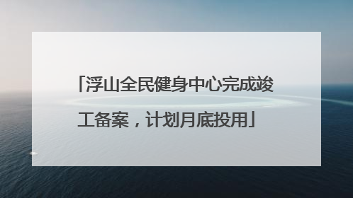 浮山全民健身中心完成竣工备案，计划月底投用
